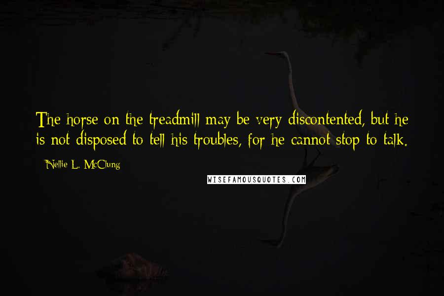 Nellie L. McClung Quotes: The horse on the treadmill may be very discontented, but he is not disposed to tell his troubles, for he cannot stop to talk.