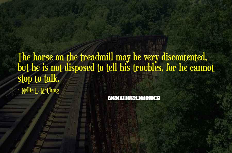 Nellie L. McClung Quotes: The horse on the treadmill may be very discontented, but he is not disposed to tell his troubles, for he cannot stop to talk.