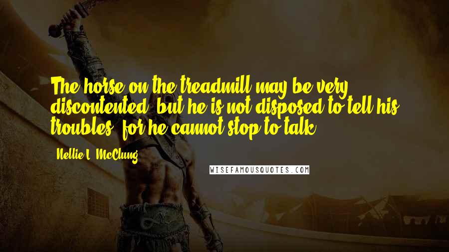 Nellie L. McClung Quotes: The horse on the treadmill may be very discontented, but he is not disposed to tell his troubles, for he cannot stop to talk.