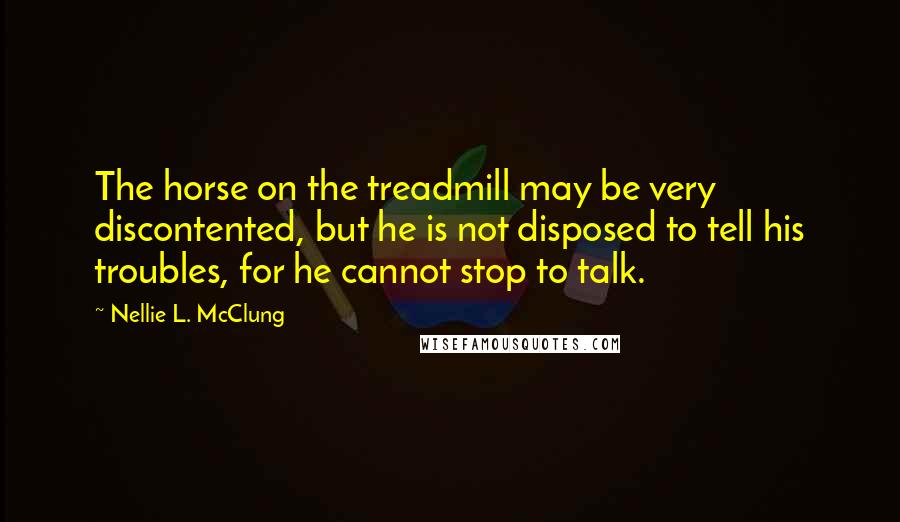 Nellie L. McClung Quotes: The horse on the treadmill may be very discontented, but he is not disposed to tell his troubles, for he cannot stop to talk.