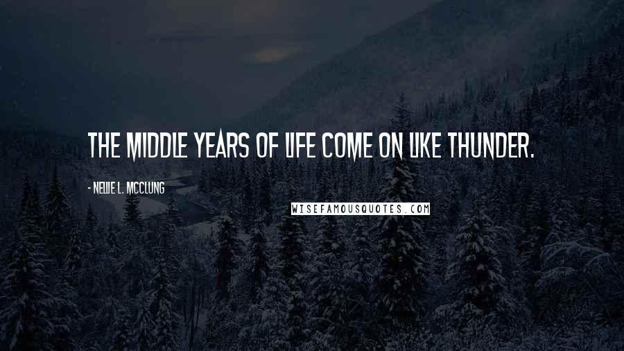 Nellie L. McClung Quotes: The middle years of life come on like thunder.