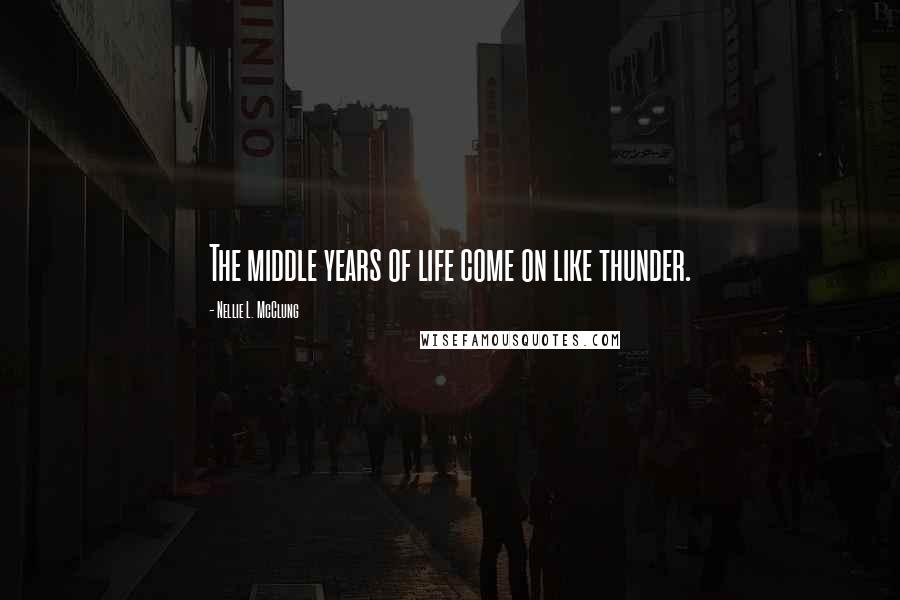 Nellie L. McClung Quotes: The middle years of life come on like thunder.