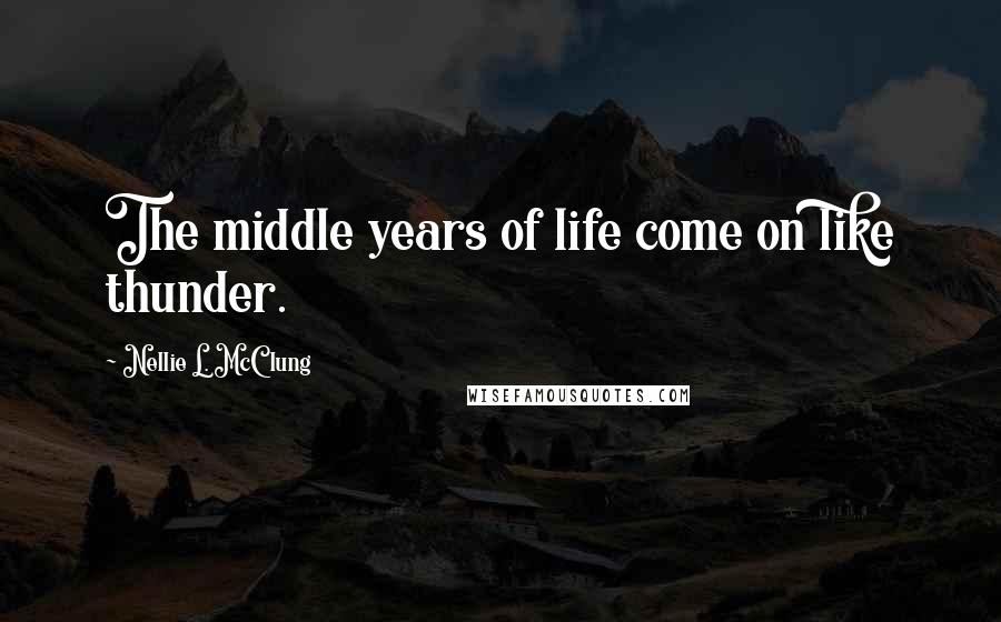 Nellie L. McClung Quotes: The middle years of life come on like thunder.