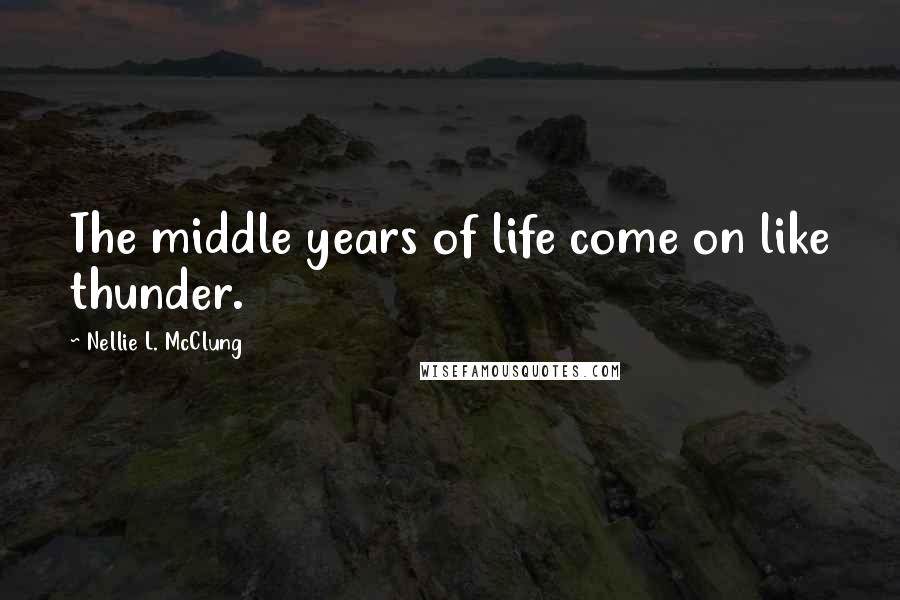 Nellie L. McClung Quotes: The middle years of life come on like thunder.