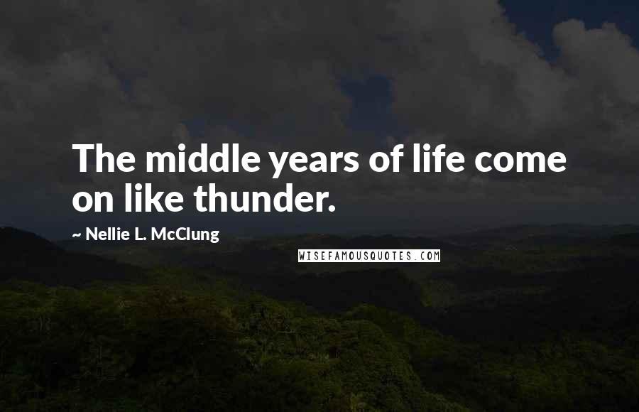 Nellie L. McClung Quotes: The middle years of life come on like thunder.