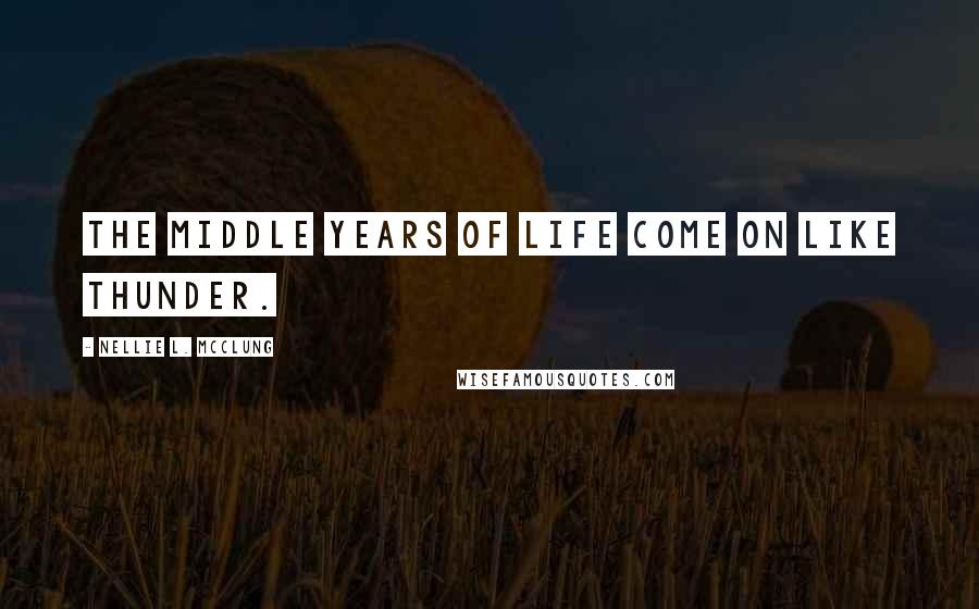 Nellie L. McClung Quotes: The middle years of life come on like thunder.