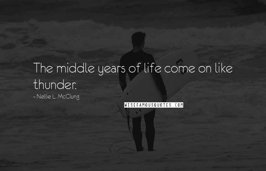 Nellie L. McClung Quotes: The middle years of life come on like thunder.