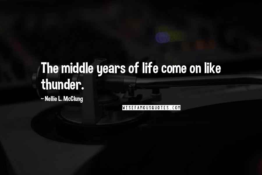 Nellie L. McClung Quotes: The middle years of life come on like thunder.