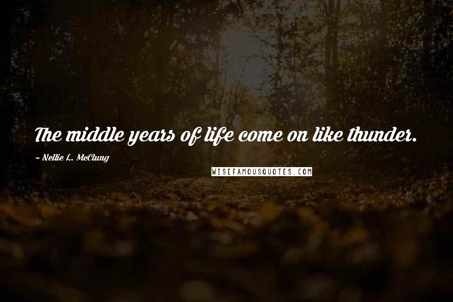 Nellie L. McClung Quotes: The middle years of life come on like thunder.