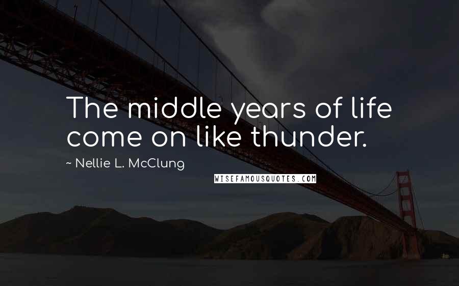 Nellie L. McClung Quotes: The middle years of life come on like thunder.