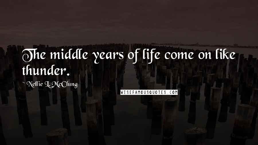 Nellie L. McClung Quotes: The middle years of life come on like thunder.