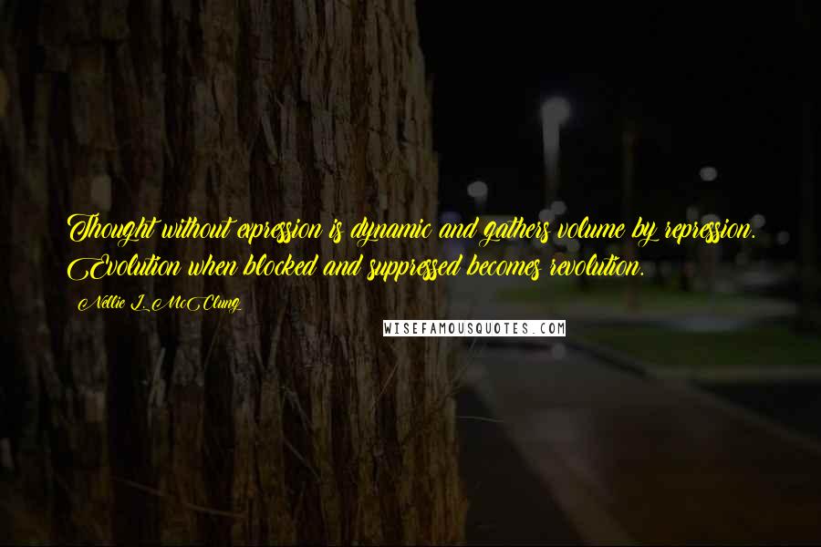 Nellie L. McClung Quotes: Thought without expression is dynamic and gathers volume by repression. Evolution when blocked and suppressed becomes revolution.