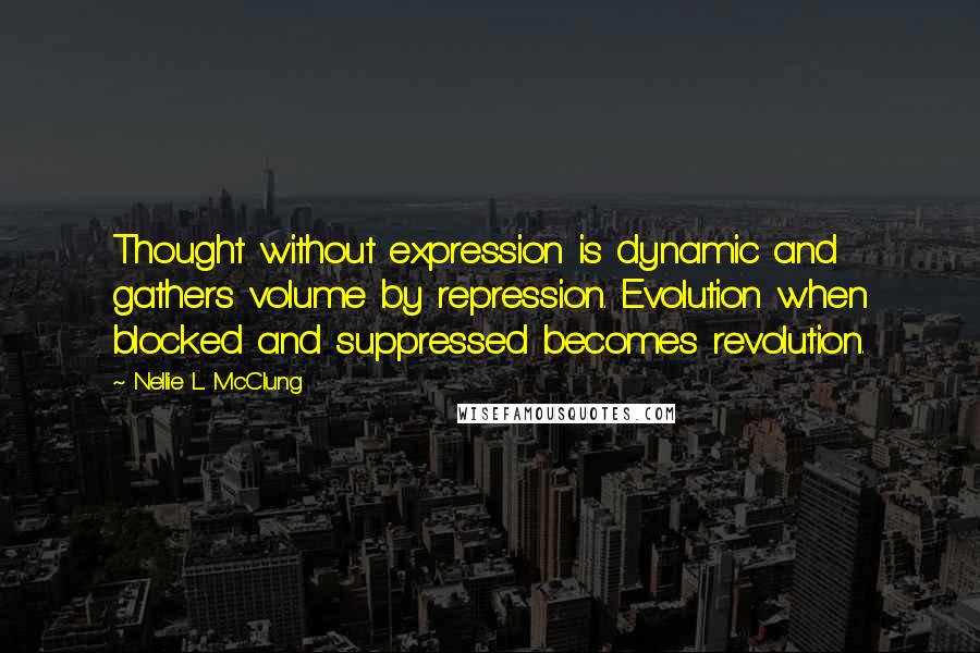 Nellie L. McClung Quotes: Thought without expression is dynamic and gathers volume by repression. Evolution when blocked and suppressed becomes revolution.