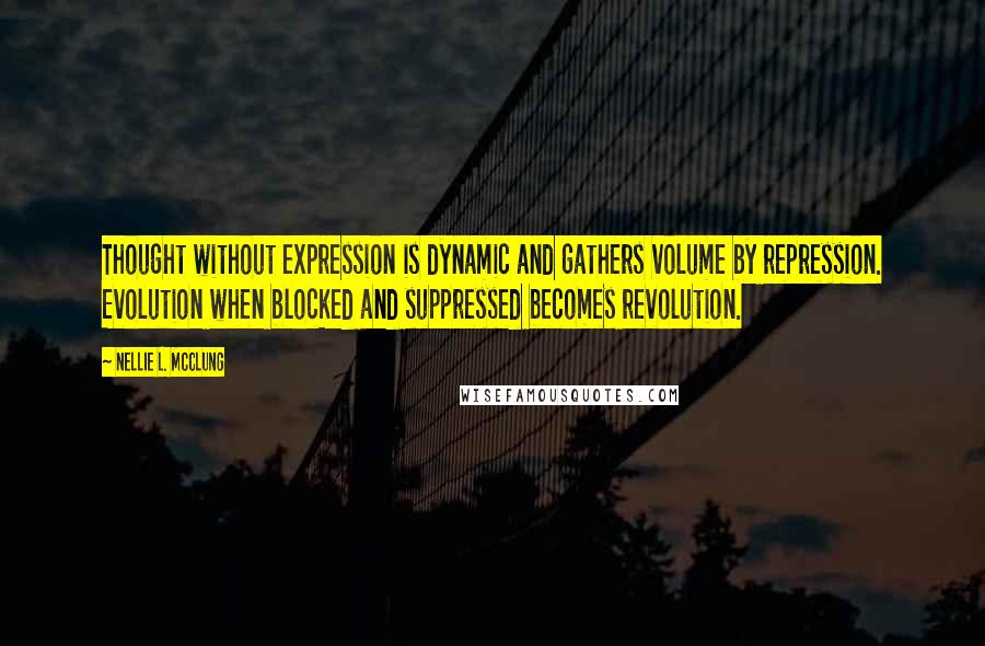 Nellie L. McClung Quotes: Thought without expression is dynamic and gathers volume by repression. Evolution when blocked and suppressed becomes revolution.