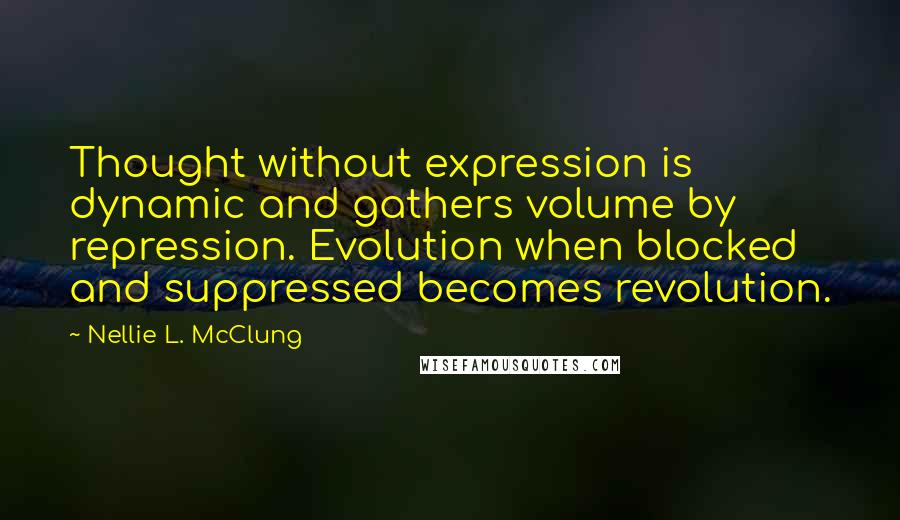 Nellie L. McClung Quotes: Thought without expression is dynamic and gathers volume by repression. Evolution when blocked and suppressed becomes revolution.