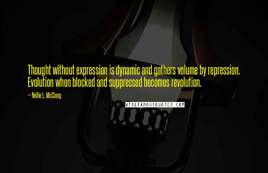 Nellie L. McClung Quotes: Thought without expression is dynamic and gathers volume by repression. Evolution when blocked and suppressed becomes revolution.