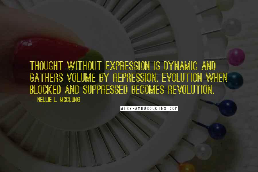 Nellie L. McClung Quotes: Thought without expression is dynamic and gathers volume by repression. Evolution when blocked and suppressed becomes revolution.