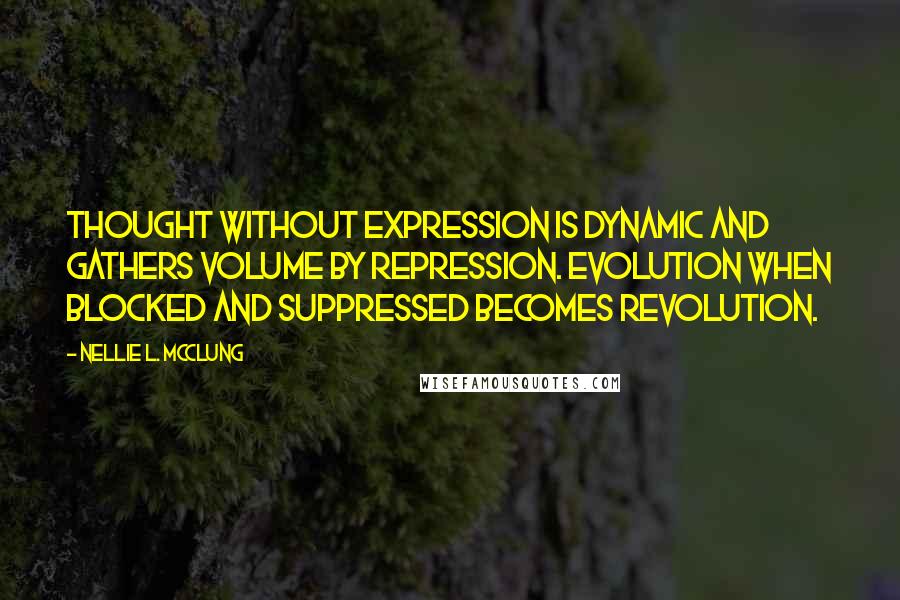 Nellie L. McClung Quotes: Thought without expression is dynamic and gathers volume by repression. Evolution when blocked and suppressed becomes revolution.