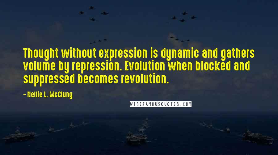 Nellie L. McClung Quotes: Thought without expression is dynamic and gathers volume by repression. Evolution when blocked and suppressed becomes revolution.