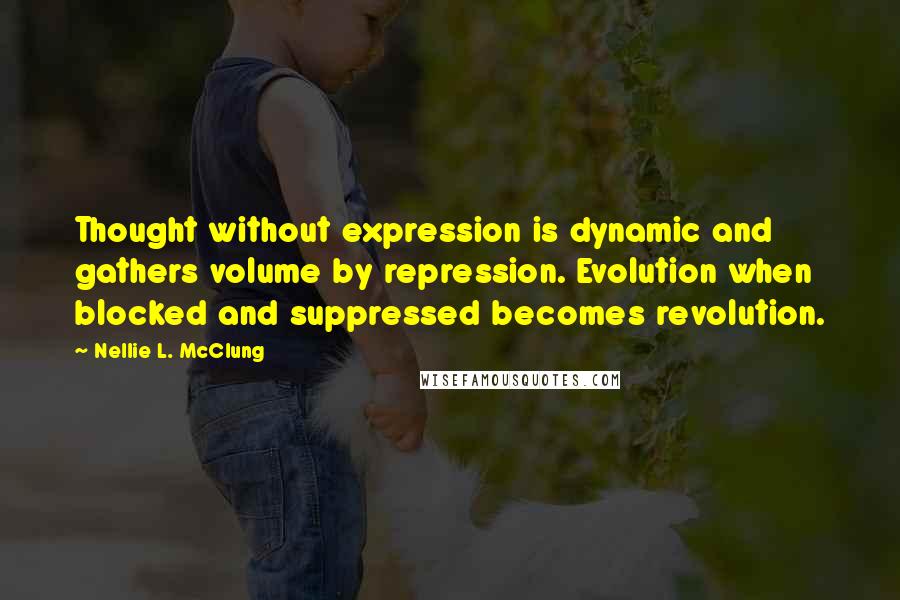 Nellie L. McClung Quotes: Thought without expression is dynamic and gathers volume by repression. Evolution when blocked and suppressed becomes revolution.