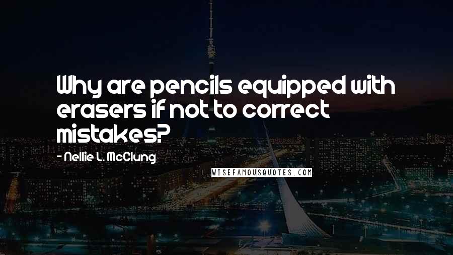 Nellie L. McClung Quotes: Why are pencils equipped with erasers if not to correct mistakes?