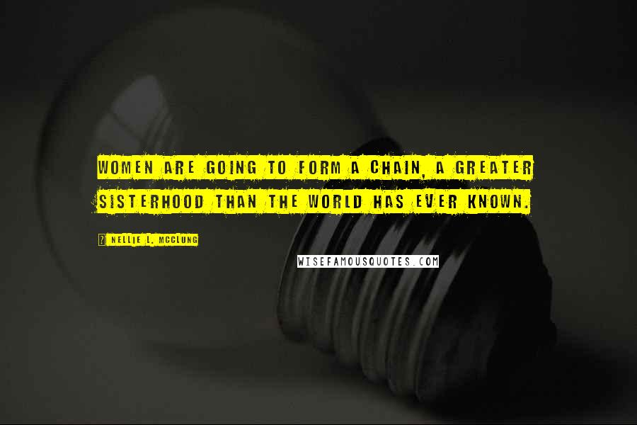 Nellie L. McClung Quotes: Women are going to form a chain, a greater sisterhood than the world has ever known.