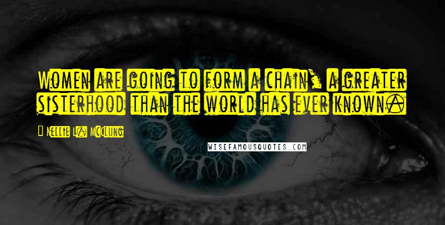 Nellie L. McClung Quotes: Women are going to form a chain, a greater sisterhood than the world has ever known.