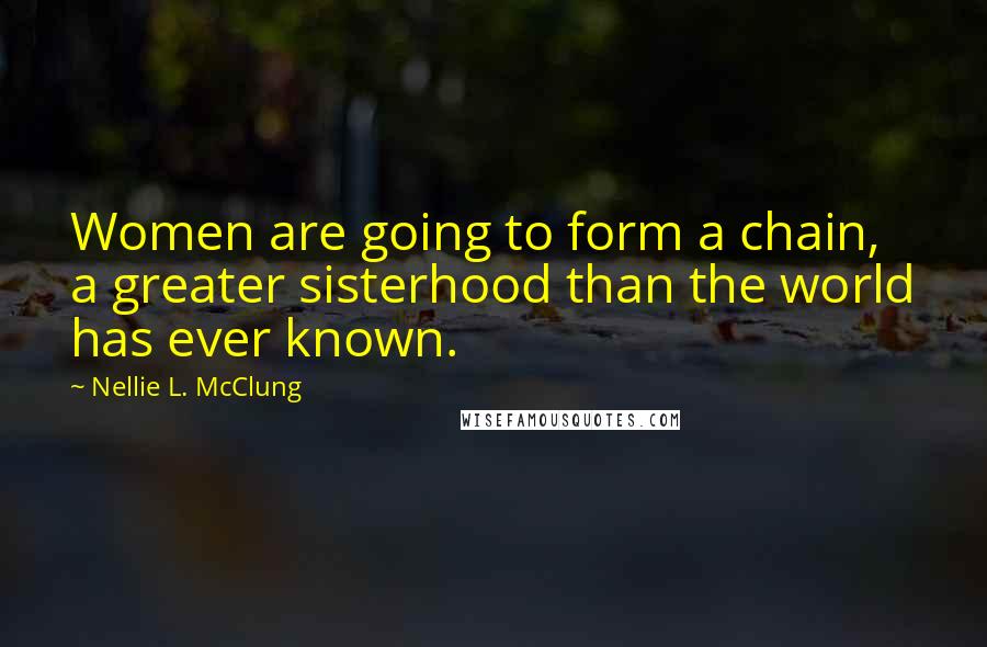 Nellie L. McClung Quotes: Women are going to form a chain, a greater sisterhood than the world has ever known.