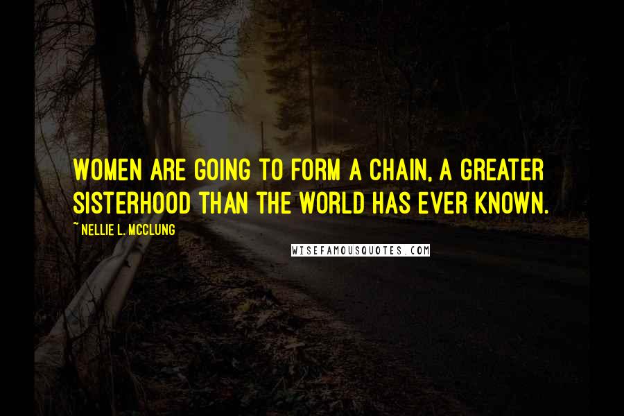 Nellie L. McClung Quotes: Women are going to form a chain, a greater sisterhood than the world has ever known.