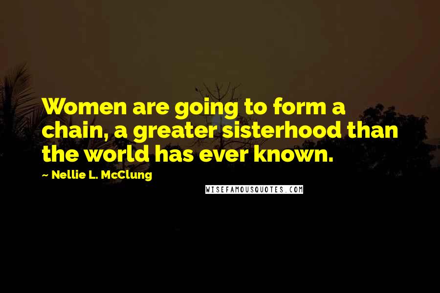 Nellie L. McClung Quotes: Women are going to form a chain, a greater sisterhood than the world has ever known.