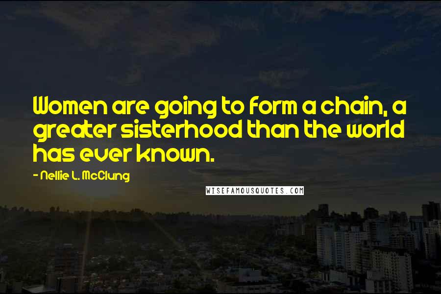 Nellie L. McClung Quotes: Women are going to form a chain, a greater sisterhood than the world has ever known.