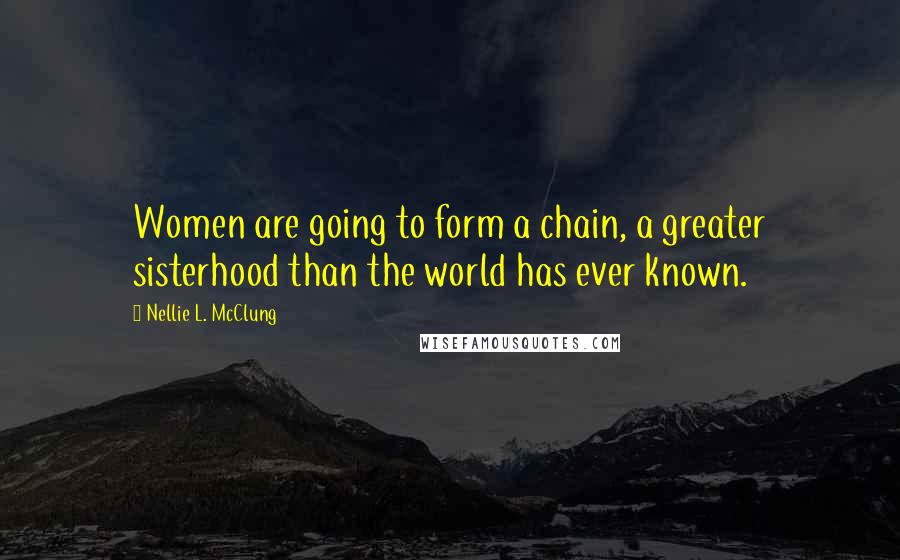 Nellie L. McClung Quotes: Women are going to form a chain, a greater sisterhood than the world has ever known.