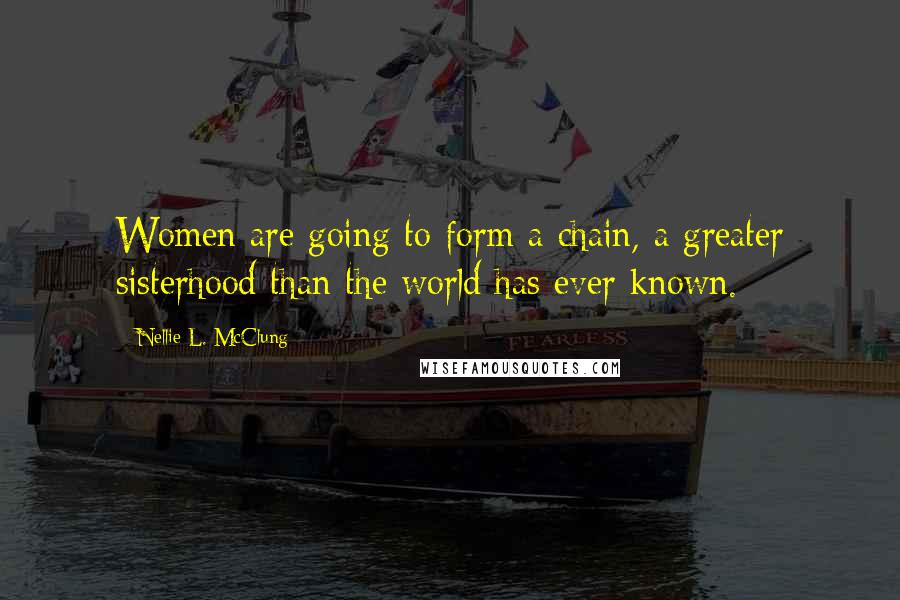 Nellie L. McClung Quotes: Women are going to form a chain, a greater sisterhood than the world has ever known.