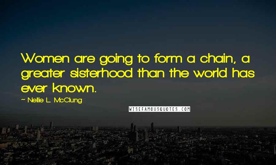 Nellie L. McClung Quotes: Women are going to form a chain, a greater sisterhood than the world has ever known.