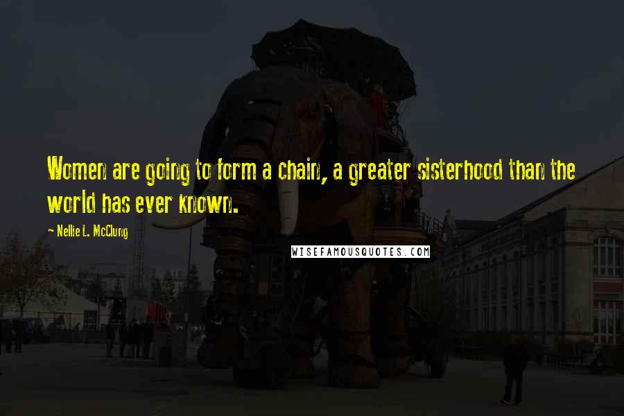 Nellie L. McClung Quotes: Women are going to form a chain, a greater sisterhood than the world has ever known.