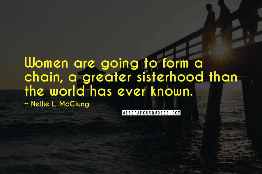 Nellie L. McClung Quotes: Women are going to form a chain, a greater sisterhood than the world has ever known.
