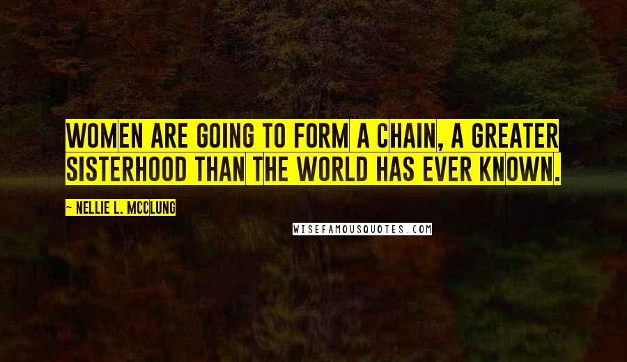 Nellie L. McClung Quotes: Women are going to form a chain, a greater sisterhood than the world has ever known.