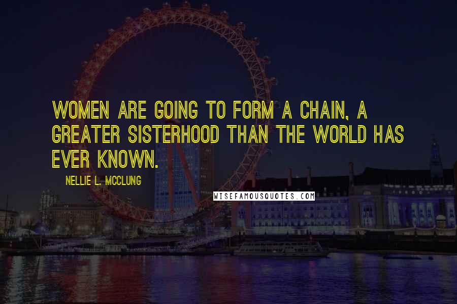 Nellie L. McClung Quotes: Women are going to form a chain, a greater sisterhood than the world has ever known.