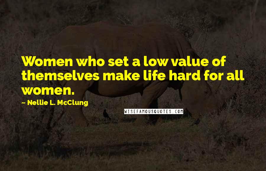 Nellie L. McClung Quotes: Women who set a low value of themselves make life hard for all women.