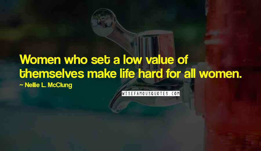 Nellie L. McClung Quotes: Women who set a low value of themselves make life hard for all women.