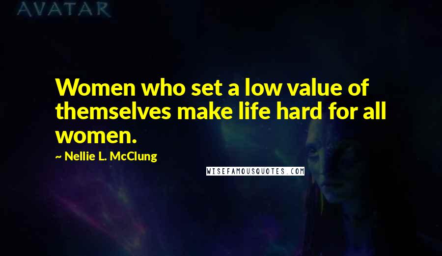 Nellie L. McClung Quotes: Women who set a low value of themselves make life hard for all women.