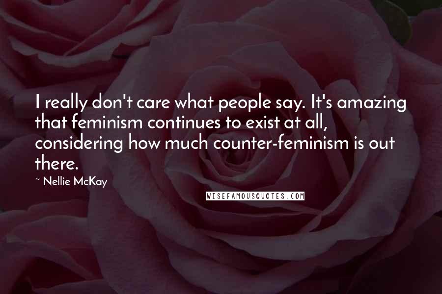 Nellie McKay Quotes: I really don't care what people say. It's amazing that feminism continues to exist at all, considering how much counter-feminism is out there.