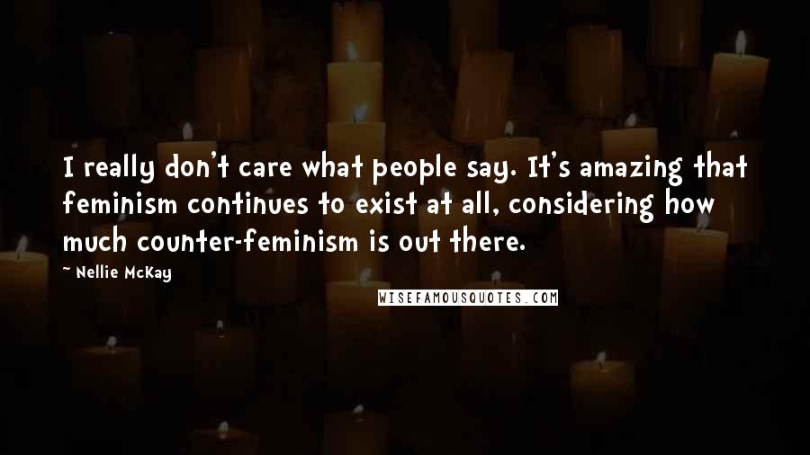 Nellie McKay Quotes: I really don't care what people say. It's amazing that feminism continues to exist at all, considering how much counter-feminism is out there.