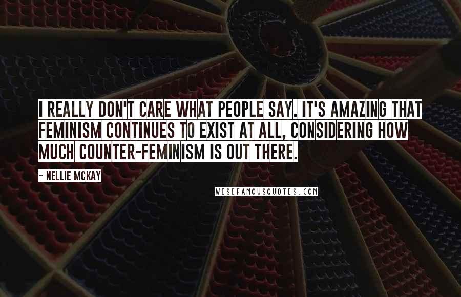 Nellie McKay Quotes: I really don't care what people say. It's amazing that feminism continues to exist at all, considering how much counter-feminism is out there.