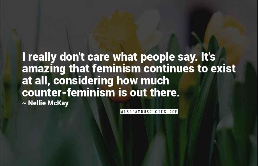 Nellie McKay Quotes: I really don't care what people say. It's amazing that feminism continues to exist at all, considering how much counter-feminism is out there.