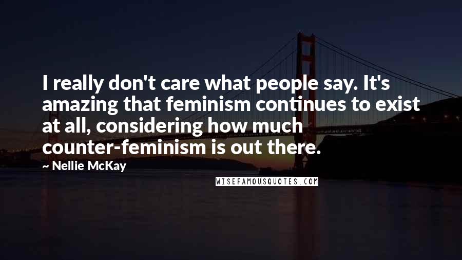 Nellie McKay Quotes: I really don't care what people say. It's amazing that feminism continues to exist at all, considering how much counter-feminism is out there.