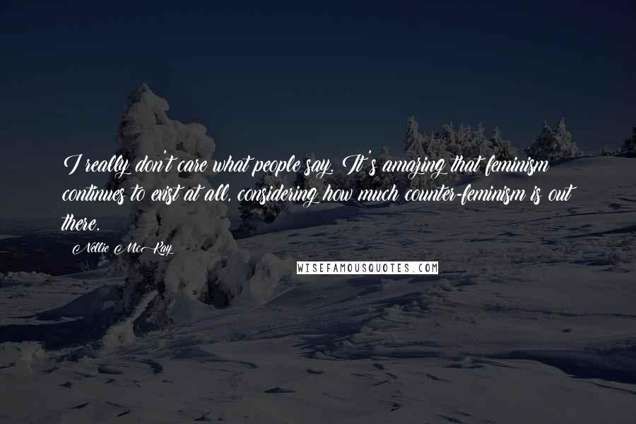 Nellie McKay Quotes: I really don't care what people say. It's amazing that feminism continues to exist at all, considering how much counter-feminism is out there.