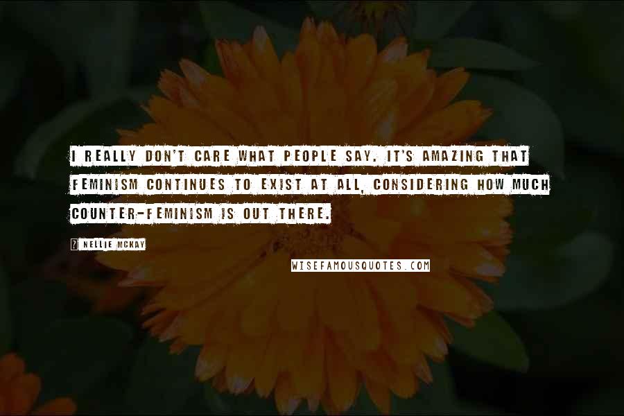 Nellie McKay Quotes: I really don't care what people say. It's amazing that feminism continues to exist at all, considering how much counter-feminism is out there.