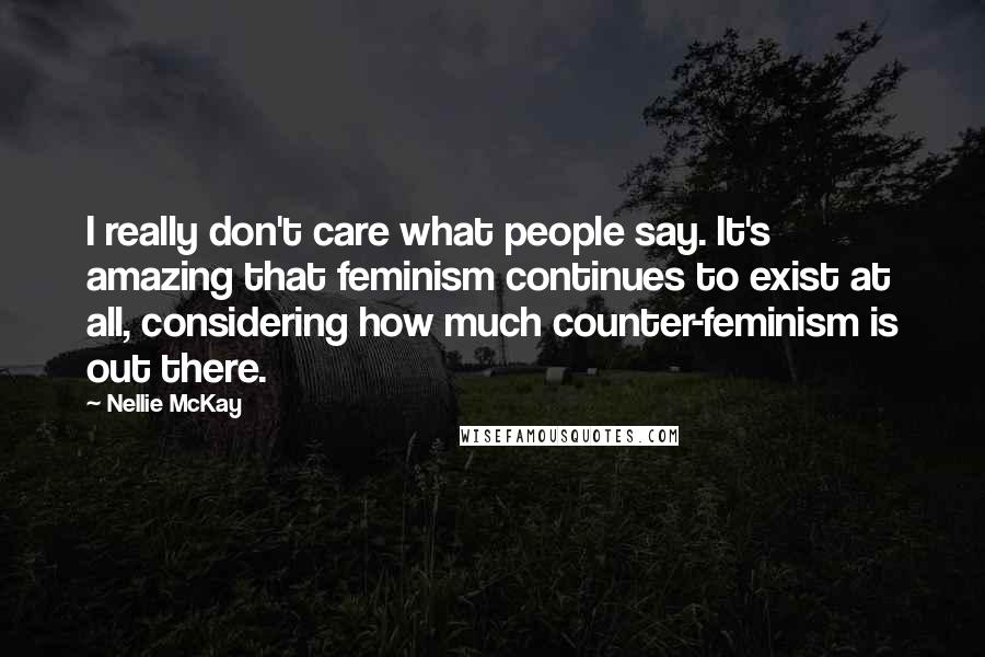 Nellie McKay Quotes: I really don't care what people say. It's amazing that feminism continues to exist at all, considering how much counter-feminism is out there.