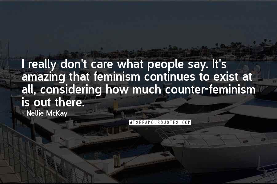 Nellie McKay Quotes: I really don't care what people say. It's amazing that feminism continues to exist at all, considering how much counter-feminism is out there.